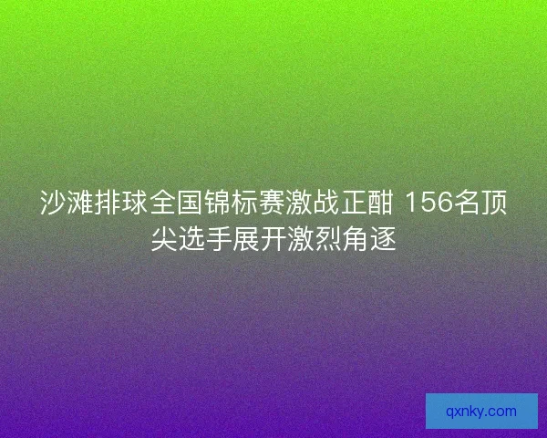 沙滩排球全国锦标赛激战正酣 156名顶尖选手展开激烈角逐