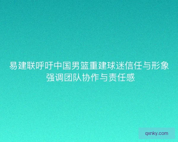 易建联呼吁中国男篮重建球迷信任与形象 强调团队协作与责任感