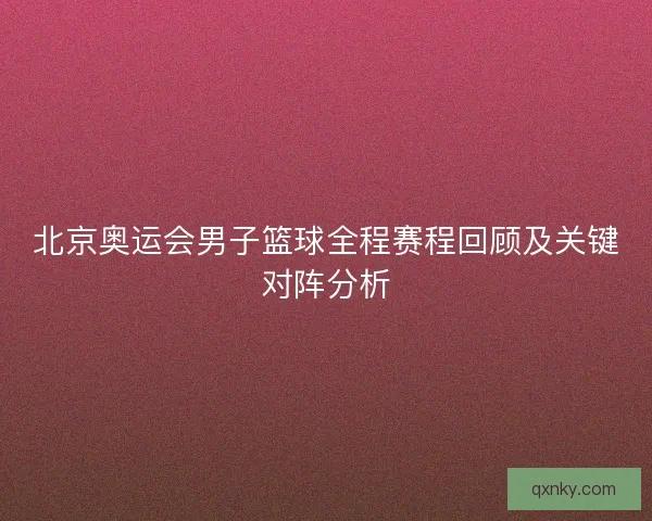 北京奥运会男子篮球全程赛程回顾及关键对阵分析