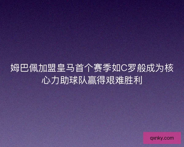 姆巴佩加盟皇马首个赛季如C罗般成为核心力助球队赢得艰难胜利