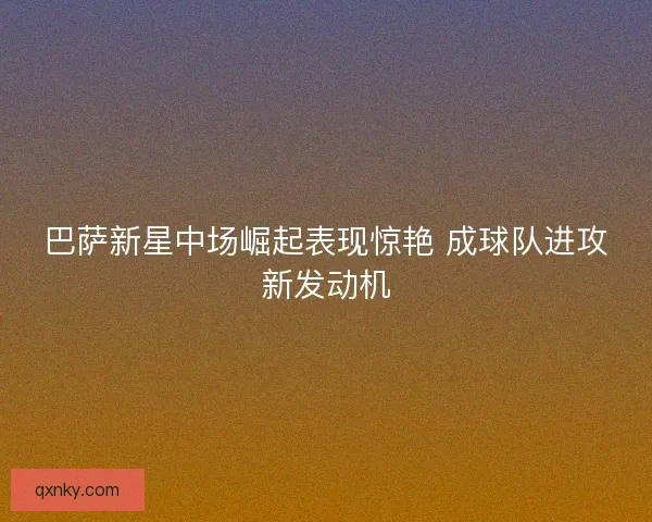 巴萨新星中场崛起表现惊艳 成球队进攻新发动机