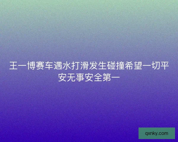 王一博赛车遇水打滑发生碰撞希望一切平安无事安全第一