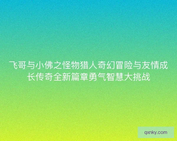 飞哥与小佛之怪物猎人奇幻冒险与友情成长传奇全新篇章勇气智慧大挑战