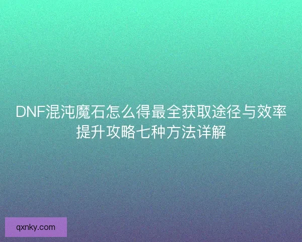 DNF混沌魔石怎么得最全获取途径与效率提升攻略七种方法详解