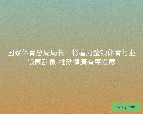 国家体育总局局长：将着力整顿体育行业饭圈乱象 推动健康有序发展